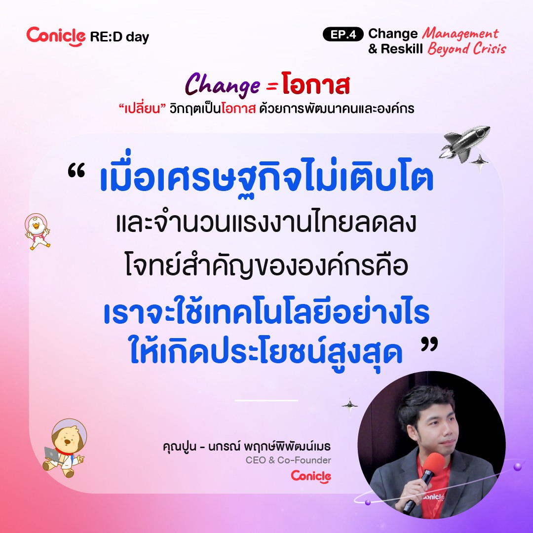 May be an image of 1 person and text that says 'Conicle ConicleRE:Dday RE:D day EΡ.4 Change/ Management & Reskill Beyond Crisis Change =โอกาส =โอกาส "เปลี่ยน" วิกฤตเป็นโอกาส ด้วยการพัฒนาคนและองค์กร "เมื่อเศรษฐกิจไม่เติบโต และจำนวนแรงงานไทยลดลง วนแร โจทย์สำคัญขององค์กรคือ คือ เราจะใช้เทคโนโลยีอย่างไร ทคโ ให้เกิดประโยชน์สูงสุด" 迎意 คุณปูน- คุณปูน-นกรณ์พฤกษ์พิพัฒน์มธ นกรณ์ พฤกษ์พิพัฒน์เมธ CEO &Co-Founder Conicle anic'