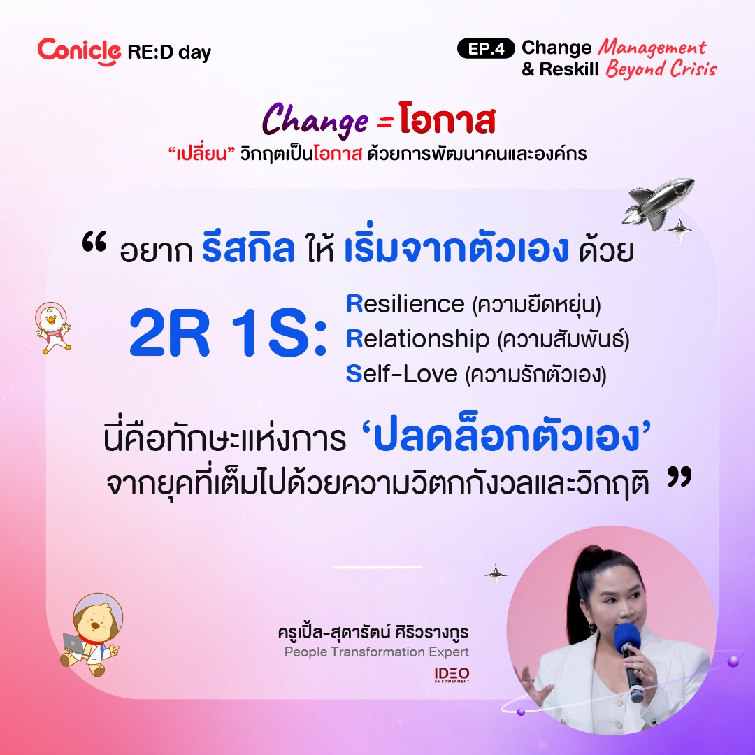 May be an image of 1 person and text that says 'Conicle ConicleRE:Dday RE:D day EP.4 Change Management & Reskill Beyond Crisis Change =โอกาส "เปลี่ยน" วิกฤตเป็นโอกาส ด้วยการพัฒนาคนและองค์กร " อยาก รีสกิล ให้ เริ่มจากตัวเอง ด้วย 2R 1S: Relationship (ความสัมพันธ์) Resilience (ความยืดหยุ่น) Self-Love (ความรักตัวเอง) นี่คือทักษะแห่งการ นี่คือ 'ปลดล็อกตัวเอง' เอง' จากยูคที่เตดปดยดวากาวง คที่เ ละวิกฤติ " 必好 ครูเปิ้ล-สุดาร์ ครูเปิ้ล-สุดารัตน์ศิริวรางกูร ตารัตน์ ศิริวรางกูร People Transformation Expert IDEO'