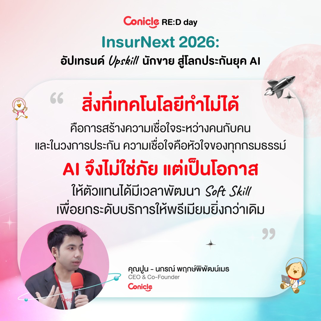 May be an image of text that says 'Conicle RE:D day InsurNext 2026: อัปเทรนด์ Upskill นักขาย สู่โลกป สู่โลกประกันยุค AI " สิ่งที่เทคโนโลยีทำไม่ได้ สิ่งที่ ไม่ได้ คือการสร้างความเชื่อใจระหว่างคนกับ นกับคน และในวงการประกัน ความเชื่อใจคือหัวใจของทุกกรบธรร AI จึงไม่ใช่ภัย แต่เป็นโอกาส อกาส ให้ตัวแทนได้มีเวลาพัฒนา วลาง Soft Skill เพื่อยกะดับริการให้พรเมียึ่ง " คุณปู่น-นกรณ์พฤกษ์พิพัฒน์มบร คุณปูน-นกรณ์ -นกรณ์ พฤกษ์พิพัฒน์เมธ คุณปน CEO Co-Founder Conicle'