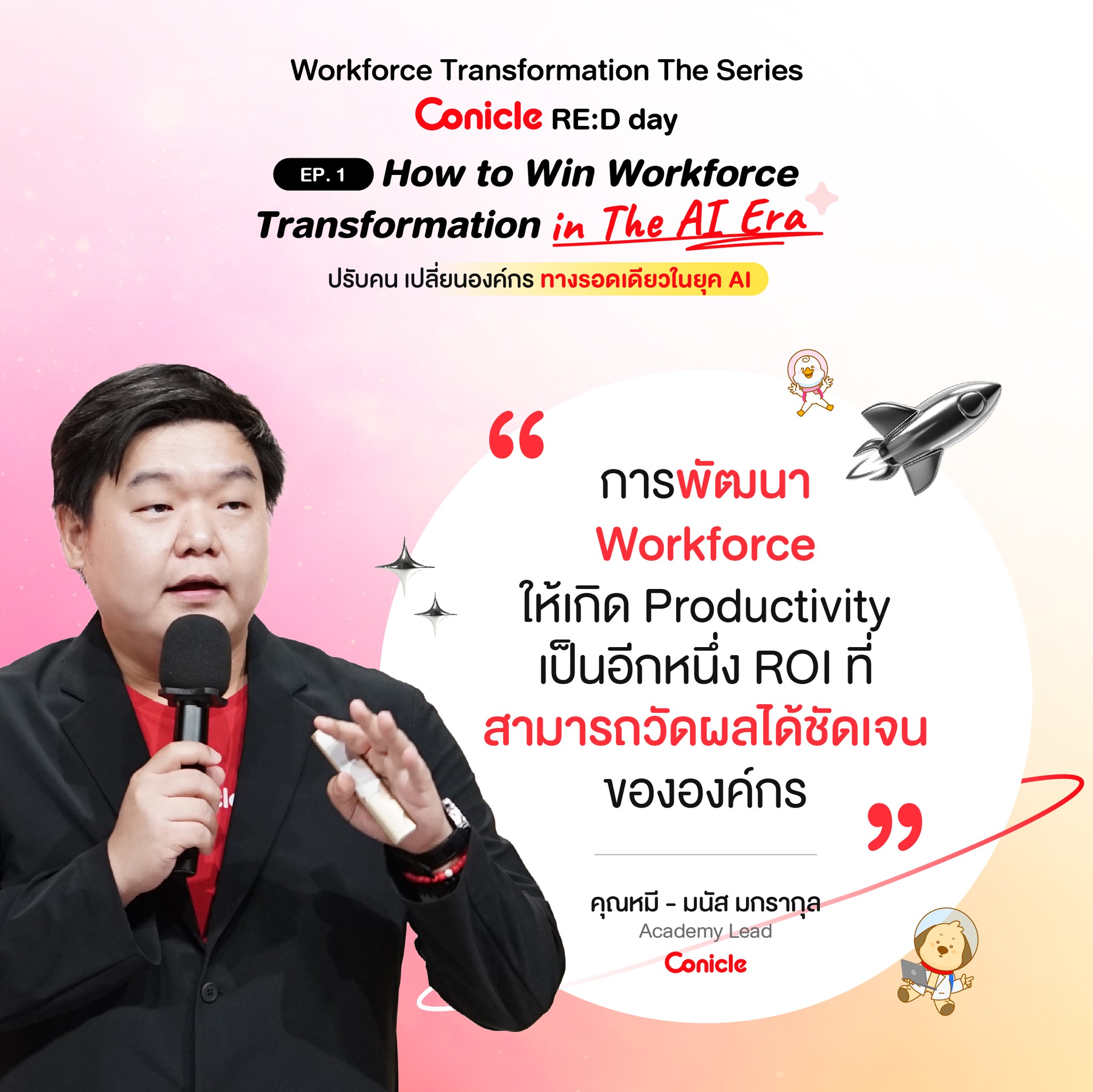 May be an image of 1 person and text that says 'Workforce Transformation The Series Conicle RE:D day EP. How to Win Workforce Transformation in The TheALEra AI Era ปรับคน เปลี่ยนองค์กร ทางรอดเดียวในยุค Ι " การพัฒนา Workforce ให้เกิด Productivity เป็นอีกหนึ่ง ROI ที่ สามารถวัดผลได้ชัดเจน ขององค์กร คุณหมี- มนัส คุณหมี-มนัสมกรากุล มกรากุล Academy Lead Conicle'