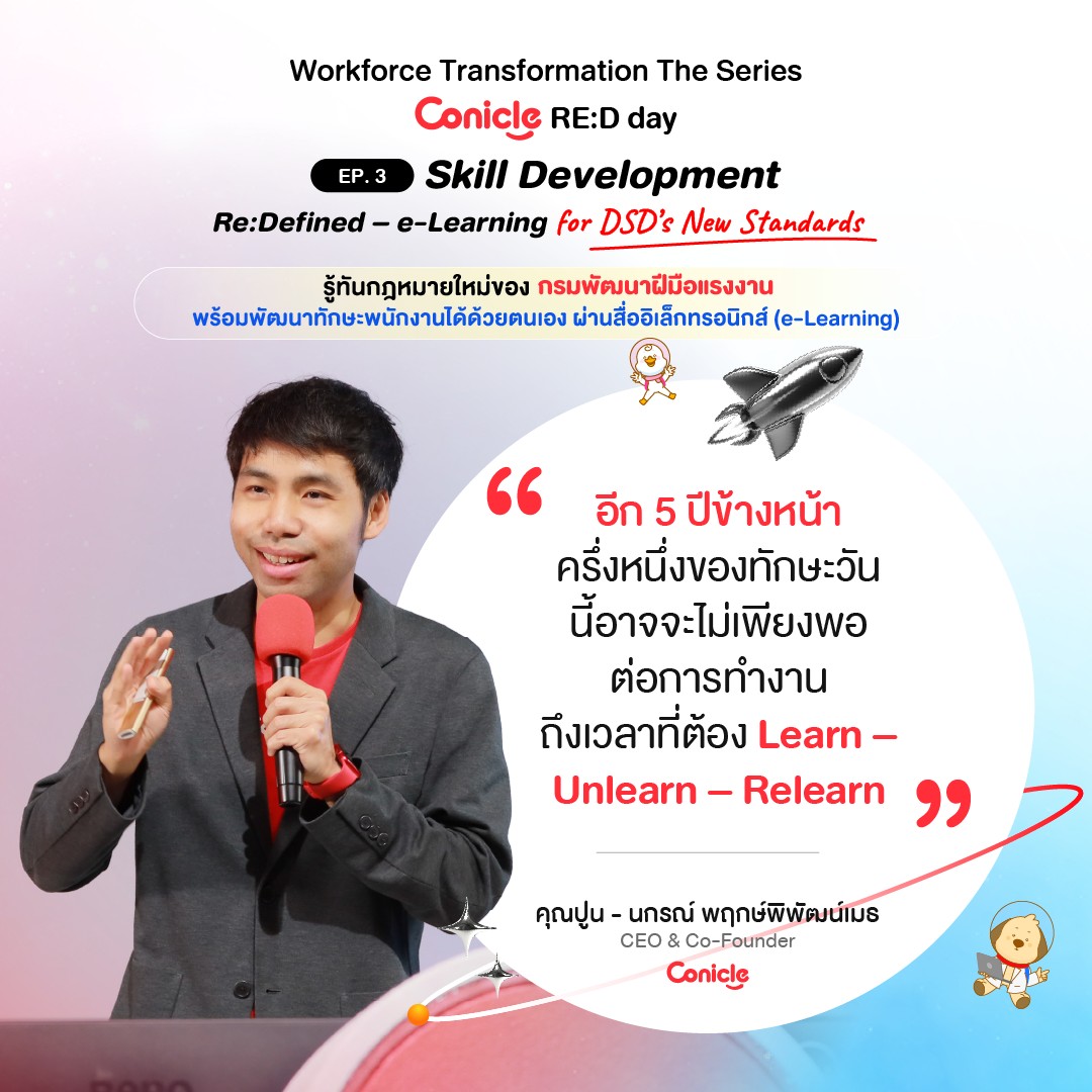 May be an image of 1 person and text that says 'Workforce Transformation The Series Conicle RE:D day .3 Skill Development Re:Defined e-Learning for DSD's New Standards รู้ทันกฏหมายใหม่ของ กรมพัฒนาฝีมือแรงงาน พร้อมพัฒนาทักษะพักงานได้ด้วยตนเ ผ่านสื่ออิเล็กทรอนิกส์ (e-Learning) อีก5ปี "อีก5ปีข้างหน้า อีก 5 ปีข้างหน้า ครึ่งหนึ่งของทักษะวัน นี้อาจจะไม่เพียงพอ นื้อ ต่อการทำงาน ถึงเวลาที่ต้อง Learn- Unlearn Unlearn-Relearn Relearn คุณปูน- unsri พฤกษ์พิพัฒน์เมธ CEO Co-Founder Conicle 四業'